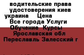 водительские права удостоверения киев украина  › Цена ­ 12 000 - Все города Услуги » Обучение. Курсы   . Ярославская обл.,Переславль-Залесский г.